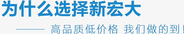 為什么選擇新宏大,高品質(zhì)低價(jià)格 我們做的到！